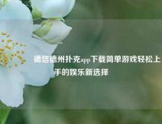 🥉德信德州扑克app下载简单游戏轻松上手的娱乐新选择