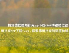✌️博雅德信德州扑克app下载v5.6.0博雅德信德州扑克APP下载V5.6.0 - 探索德州扑克的深度体验
