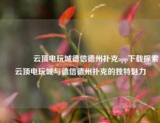👍云顶电玩城德信德州扑克app下载探索云顶电玩城与德信德州扑克的独特魅力