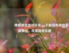 🏅博雅德信德州扑克app下载没有微信无需微信，尽享游戏乐趣