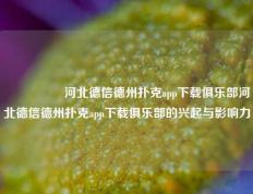 🎖️河北德信德州扑克app下载俱乐部河北德信德州扑克app下载俱乐部的兴起与影响力