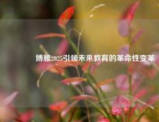 👉博雅2025引领未来教育的革命性变革