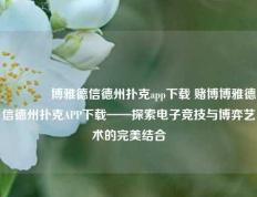 🏆博雅德信德州扑克app下载 赌博博雅德信德州扑克APP下载——探索电子竞技与博弈艺术的完美结合