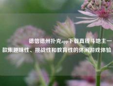 🎖️德信德州扑克app下载真钱斗地主一款集趣味性、挑战性和教育性的休闲游戏体验