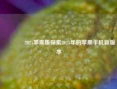 👍2025苹果版探索2025年的苹果手机新版本