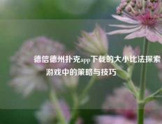 🥉德信德州扑克app下载的大小比法探索游戏中的策略与技巧