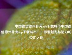 🏅中国德信德州扑克app下载城市中国德信德州扑克app下载城市——探索魅力与活力的交汇之地