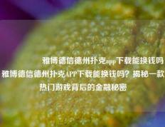 🎖️雅博德信德州扑克app下载能换钱吗雅博德信德州扑克APP下载能换钱吗？揭秘一款热门游戏背后的金融秘密