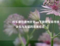 👍欢乐德信德州扑克app下载好友房寻找快乐与友谊的完美结合