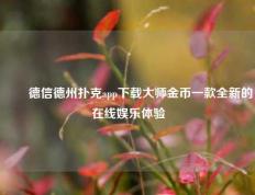 ✌️德信德州扑克app下载大师金币一款全新的在线娱乐体验