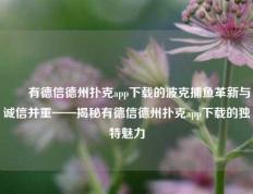✌️有德信德州扑克app下载的波克捕鱼革新与诚信并重——揭秘有德信德州扑克app下载的独特魅力