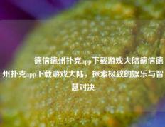 🥉德信德州扑克app下载游戏大陆德信德州扑克app下载游戏大陆，探索极致的娱乐与智慧对决