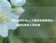 🏅德信德州扑克app下载现金赛韩国站一场国际牌桌上的较量