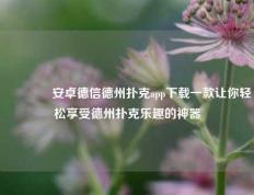 🏆安卓德信德州扑克app下载一款让你轻松享受德州扑克乐趣的神器