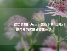 👍德信德州扑克app下载线下俱乐部线下俱乐部的沉浸式娱乐体验