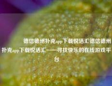 🏆德信德州扑克app下载悦活汇德信德州扑克app下载悦活汇——寻找快乐的在线游戏平台