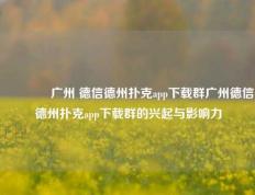👉广州 德信德州扑克app下载群广州德信德州扑克app下载群的兴起与影响力