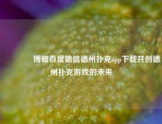 👈博雅百度德信德州扑克app下载共创德州扑克游戏的未来