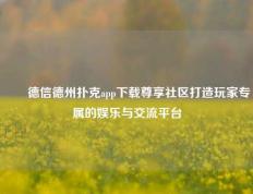 ✌️德信德州扑克app下载尊享社区打造玩家专属的娱乐与交流平台
