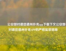 ✌️公安部对德信德州扑克app下载下文公安部对德信德州扑克APP的严格监管措施