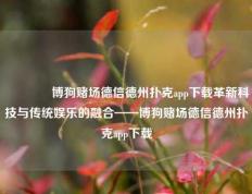 🥇博狗赌场德信德州扑克app下载革新科技与传统娱乐的融合——博狗赌场德信德州扑克app下载