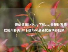 🌈德信德州扑克app下载wsop最新比赛德信德州扑克APP下载WSOP最新比赛精彩回顾