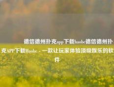 👍德信德州扑克app下载haobc德信德州扑克APP下载Haobc - 一款让玩家体验顶级娱乐的软件