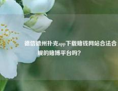 🏅德信德州扑克app下载赌钱网站合法合规的赌博平台吗？