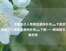 🏅求捕鱼达人带德信德州扑克app下载求捕鱼达人带德信德州扑克app下载——解锁娱乐新世界