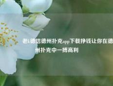 🏅老k德信德州扑克app下载挣钱让你在德州扑克中一搏高利