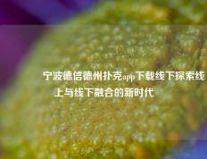 👈宁波德信德州扑克app下载线下探索线上与线下融合的新时代
