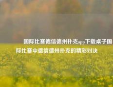🌈国际比赛德信德州扑克app下载桌子国际比赛中德信德州扑克的精彩对决