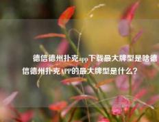 🥈德信德州扑克app下载最大牌型是啥德信德州扑克APP的最大牌型是什么？