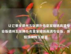✌️让它乘坐德州五张牌扑克皇家赌场高清专业版德州五张牌扑克皇家赌场高清专业版，体验顶级娱乐盛宴
