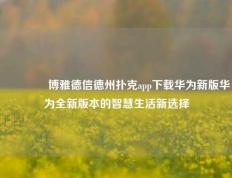 🌈博雅德信德州扑克app下载华为新版华为全新版本的智慧生活新选择