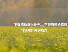🥇下载德信德州扑克app下载官网轻松玩转德州扑克的魅力