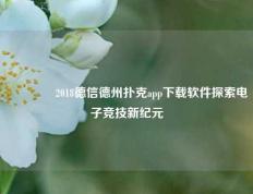 🌈2018德信德州扑克app下载软件探索电子竞技新纪元