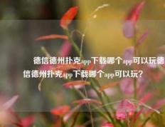🥇德信德州扑克app下载哪个app可以玩德信德州扑克app下载哪个app可以玩？