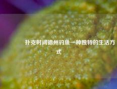 🌈扑克时间德州钓鱼一种独特的生活方式