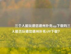 👉三个人能玩德信德州扑克app下载吗三人能否玩德信德州扑克APP下载？