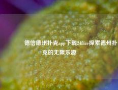 🥇德信德州扑克app下载24faze探索德州扑克的无限乐趣