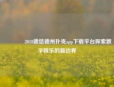🌈2018德信德州扑克app下载平台探索数字娱乐的新边界