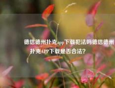 🥉德信德州扑克app下载犯法吗德信德州扑克APP下载是否合法？