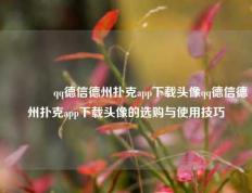 🌈qq德信德州扑克app下载头像qq德信德州扑克app下载头像的选购与使用技巧