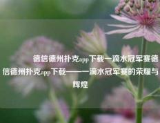 👍德信德州扑克app下载一滴水冠军赛德信德州扑克app下载——一滴水冠军赛的荣耀与辉煌