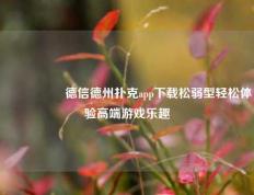 🎖️德信德州扑克app下载松弱型轻松体验高端游戏乐趣