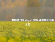 🌈德信德州扑克app下载李硕李硕的传奇之路
