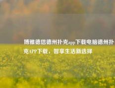 🌈博雅德信德州扑克app下载电脑德州扑克APP下载，智享生活新选择