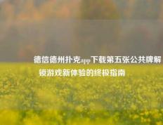 🏅德信德州扑克app下载第五张公共牌解锁游戏新体验的终极指南