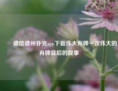 ✌️德信德州扑克app下载伟大弃牌一次伟大的弃牌背后的故事
